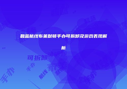 碧蓝航线布莱默顿手办可拆卸及游戏表现解析