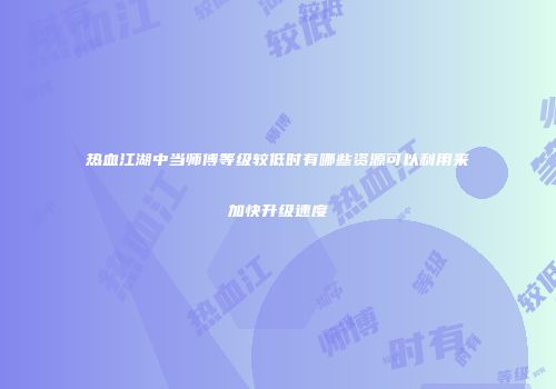 热血江湖中当师傅等级较低时有哪些资源可以利用来加快升级速度