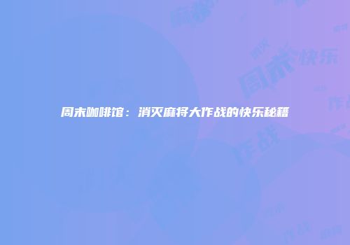 周末咖啡馆：消灭麻将大作战的快乐秘籍
