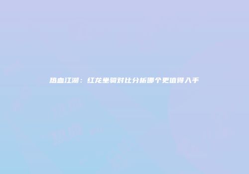 热血江湖：红龙坐骑对比分析哪个更值得入手
