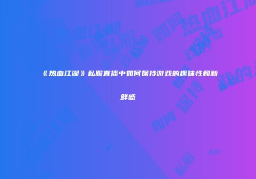 《热血江湖》私服直播中如何保持游戏的趣味性和新鲜感
