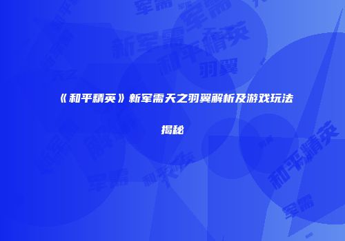 《和平精英》新军需天之羽翼解析及游戏玩法揭秘