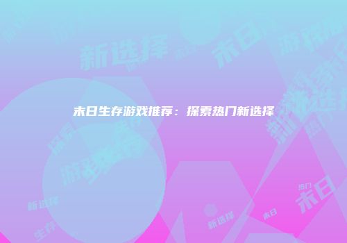 末日生存游戏推荐：探索热门新选择
