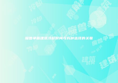 魔兽争霸建筑冷却时间与兵种选择的关联