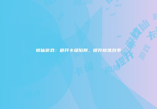 修仙游戏：避开卡级陷阱，提升修炼效率