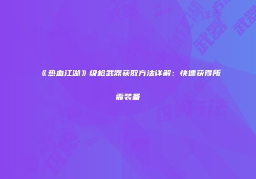 《热血江湖》级枪武器获取方法详解：快速获得所需装备