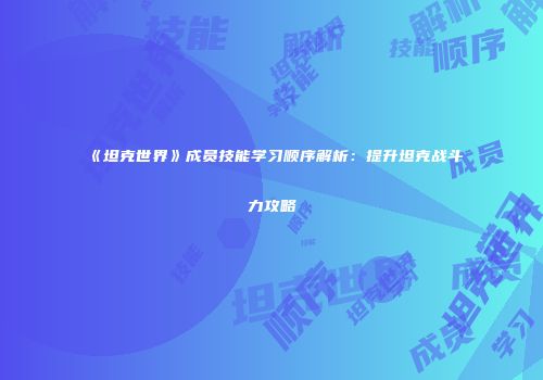 《坦克世界》成员技能学习顺序解析：提升坦克战斗力攻略