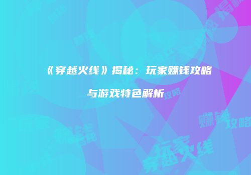 《穿越火线》揭秘：玩家赚钱攻略与游戏特色解析