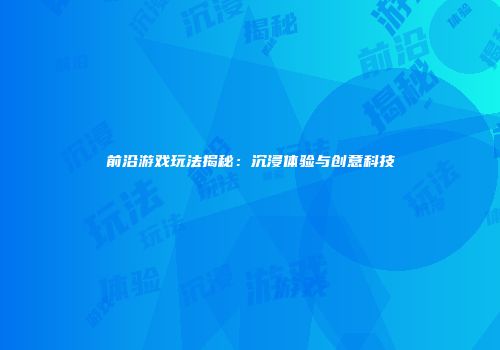 前沿游戏玩法揭秘：沉浸体验与创意科技