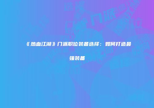 《热血江湖》门派职位装备选择:如何打造最强装备