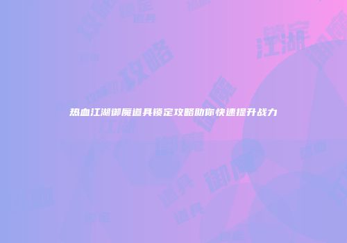 热血江湖御魔道具锁定攻略助你快速提升战力