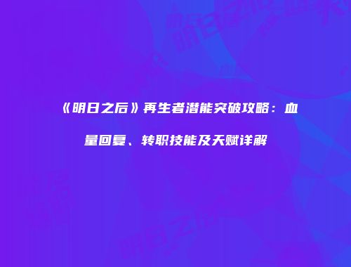 《明日之后》再生者潜能突破攻略：血量回复、转职技能及天赋详解