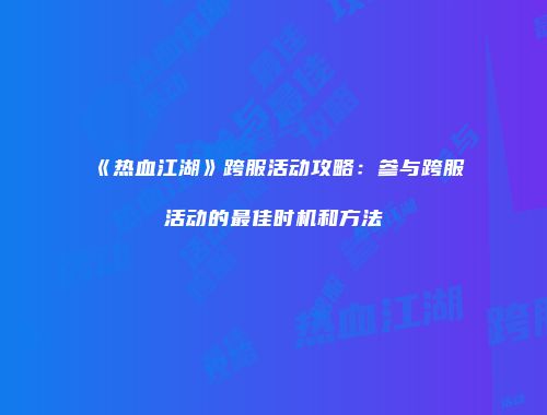 《热血江湖》跨服活动攻略：参与跨服活动的最佳时机和方法