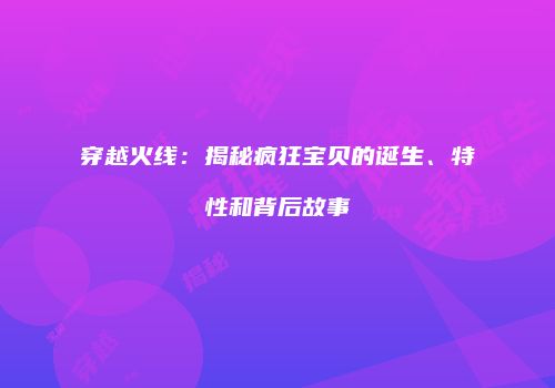 穿越火线：揭秘疯狂宝贝的诞生、特性和背后故事