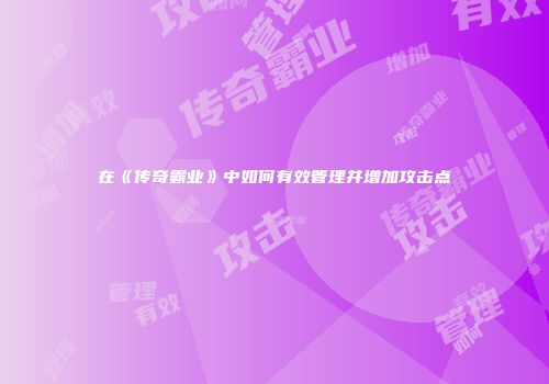 在《传奇霸业》中如何有效管理并增加攻击点