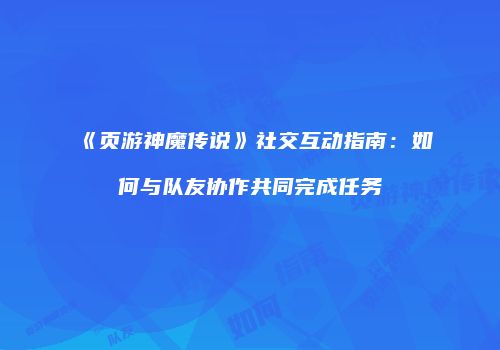 《页游神魔传说》社交互动指南：如何与队友协作共同完成任务
