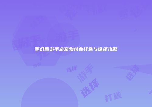 梦幻西游手游宠物特效打造与选择攻略