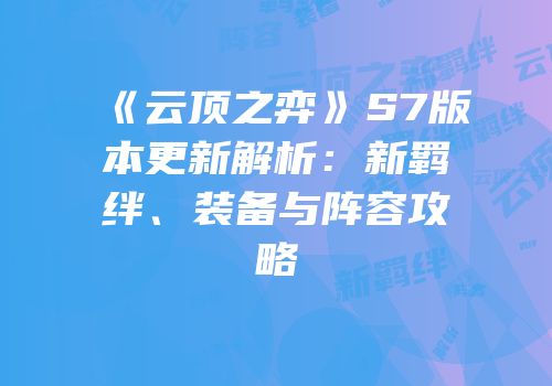 《云顶之弈》S7版本更新解析：新羁绊、装备与阵容攻略