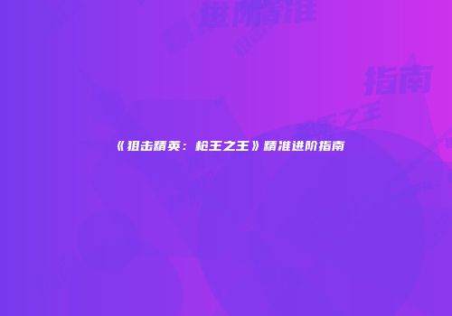 《狙击精英：枪王之王》精准进阶指南