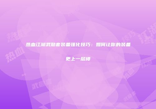 热血江湖武勋套装备强化技巧：如何让你的装备更上一层楼