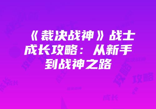 《裁决战神》战士成长攻略：从新手到战神之路