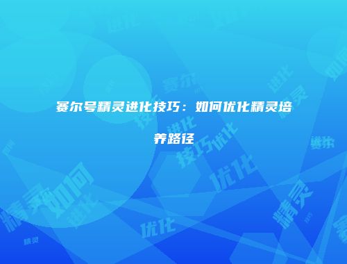 赛尔号精灵进化技巧：如何优化精灵培养路径