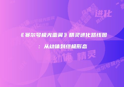 《赛尔号极光雷翼》精灵进化路线图：从幼体到终极形态