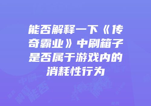 能否解释一下《传奇霸业》中刷箱子是否属于游戏内的消耗性行为