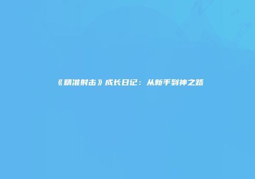 《精准射击》成长日记：从新手到神之路