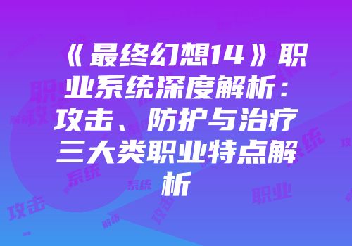 《最终幻想14》职业系统深度解析：攻击、防护与治疗三大类职业特点解析