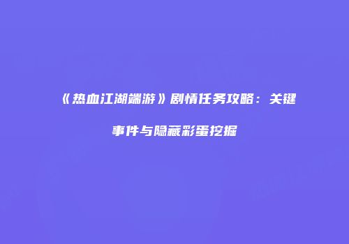 《热血江湖端游》剧情任务攻略：关键事件与隐藏彩蛋挖掘
