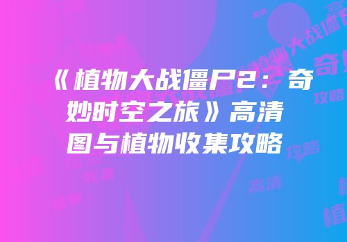 《植物大战僵尸2：奇妙时空之旅》高清图与植物收集攻略