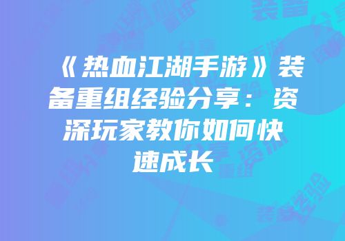 《热血江湖手游》装备重组经验分享：资深玩家教你如何快速成长