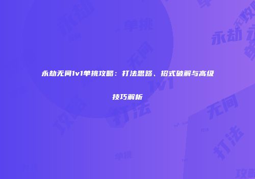 永劫无间1v1单挑攻略：打法思路、招式破解与高级技巧解析