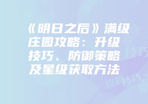 《明日之后》满级庄园攻略：升级技巧、防御策略及星级获取方法