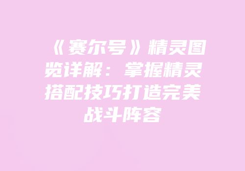 《赛尔号》精灵图览详解：掌握精灵搭配技巧打造完美战斗阵容