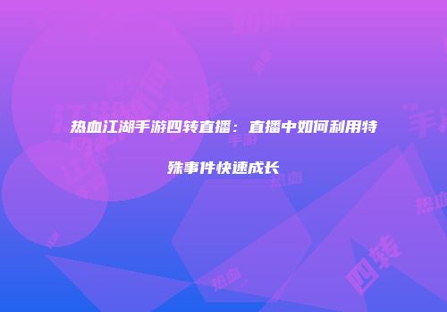 热血江湖手游四转直播：直播中如何利用特殊事件快速成长