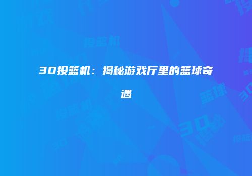 3D投篮机：揭秘游戏厅里的篮球奇遇