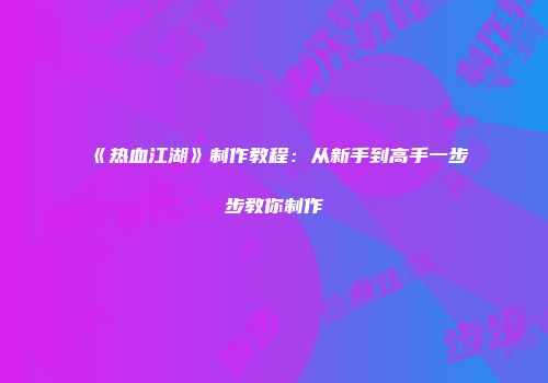 《热血江湖》制作教程：从新手到高手一步步教你制作