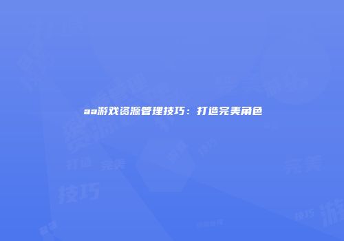 aa游戏资源管理技巧：打造完美角色