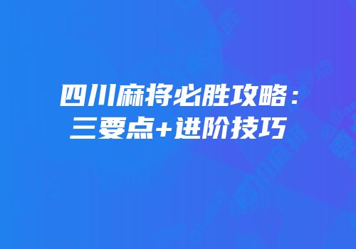 四川麻将必胜攻略：三要点+进阶技巧