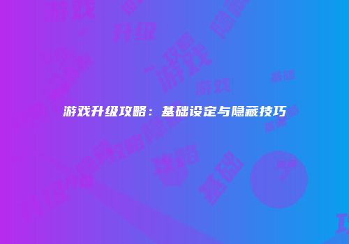 游戏升级攻略：基础设定与隐藏技巧