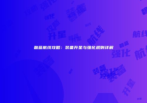 碧蓝航线攻略：装备升星与强化规则详解
