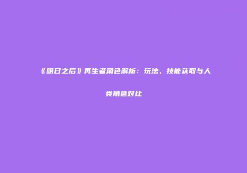 《明日之后》再生者角色解析：玩法、技能获取与人类角色对比