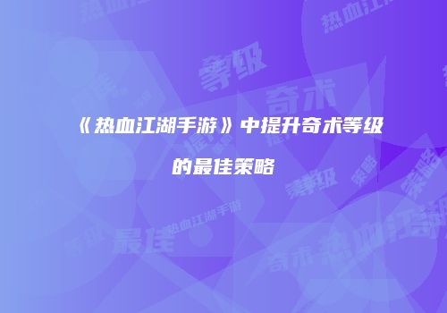 《热血江湖手游》中提升奇术等级的最佳策略