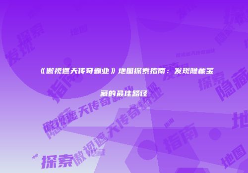 《傲视遮天传奇霸业》地图探索指南：发现隐藏宝藏的最佳路径