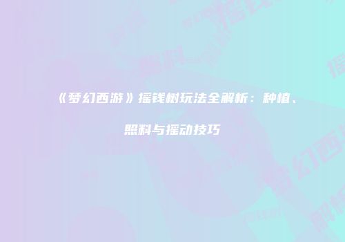 《梦幻西游》摇钱树玩法全解析：种植、照料与摇动技巧