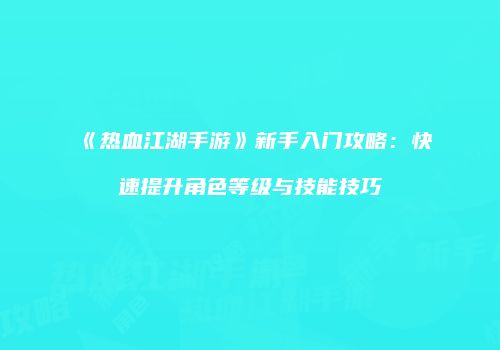 《热血江湖手游》新手入门攻略：快速提升角色等级与技能技巧