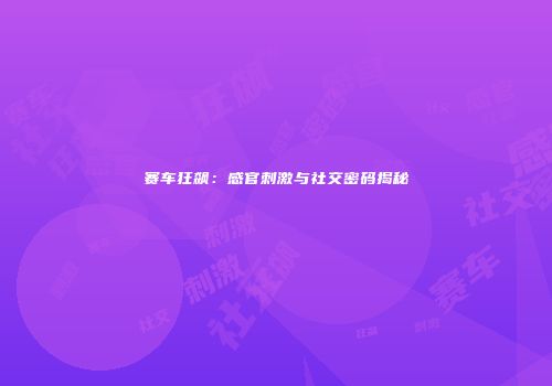 赛车狂飙：感官刺激与社交密码揭秘
