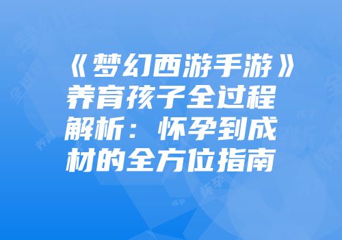《梦幻西游手游》养育孩子全过程解析：怀孕到成材的全方位指南